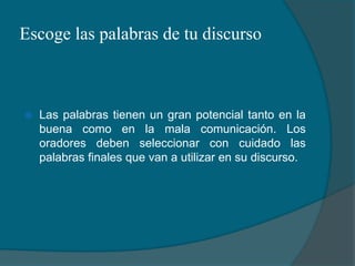 Escoge las palabras de tu discursoLas palabras tienen un gran potencial tanto en la buena como en la mala comunicación. Los oradores deben seleccionar con cuidado las palabras finales que van a utilizar en su discurso.