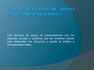 USO DE RECURSOS DE APOYO EN TUS PRESENTACIONES.Los recursos de apoyo en presentaciones son los soportes visuales o auditivos que los oradores utilizan para desarrollar sus discursos y ayudar al público a conceptualizar ideas.
