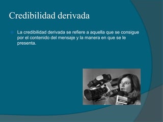Credibilidad derivadaLa credibilidad derivada se refiere a aquella que se consigue por el contenido del mensaje y la manera en que se le presenta.
