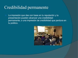 Credibilidad permanenteLa impresión que das con base en tu reputación y tu presentación pueden alcanzar una credibilidad permanente, o una impresión de credibilidad que perdura en tu público.