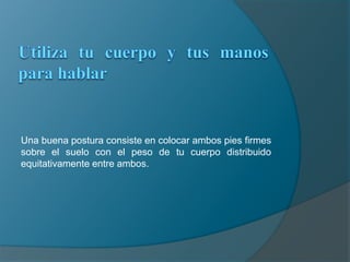 Utiliza tu cuerpo y tus manos para hablarUna buena postura consiste en colocar ambos pies firmes sobre el suelo con el peso de tu cuerpo distribuido equitativamente entre ambos.