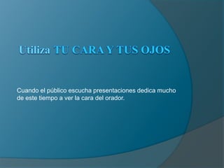 UtilizaTU CARA Y TUS OJOSCuando el público escucha presentaciones dedica mucho de este tiempo a ver la cara del orador.