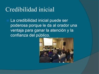 Credibilidad inicialLa credibilidad inicial puede ser poderosa porque le da al orador una ventaja para ganar la atención y la confianza del público.