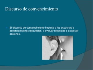 Discurso de convencimientoEl discurso de convencimiento impulsa a los escuchas a aceptara hechos discutibles, a evaluar creencias o a apoyar acciones.