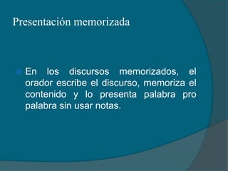 Presentación memorizadaEn los discursos memorizados, el orador escribe el discurso, memoriza el contenido y lo presenta palabra pro palabra sin usar notas.