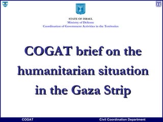 COGAT brief on the humanitarian situation in the Gaza Strip STATE OF ISRAEL Ministry of Defense Coordination of Government Activities in the Territories 