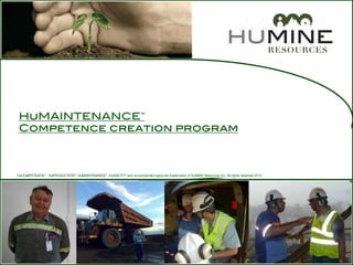 !
 HuMAINTENANCE™ !
 Competence creation program!



HuCOMPETENCE™, HuPRODUCTION™, HuMAINTENANCE™, HuABILITY™ and accompanied logos are trademarks of HuMINE Resources Inc. All rights reserved 2012
 