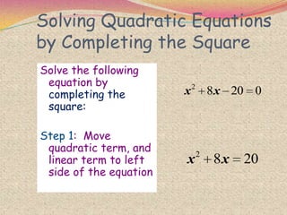 Solving Quadratic Equations
by Completing the Square
Solve the following
equation by
completing the
square:
Step 1: Move
quadratic term, and
linear term to left
side of the equation
2
8 20 0x x
2
8 20x x
 