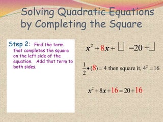 Solving Quadratic Equations
by Completing the Square
Step 2: Find the term
that completes the square
on the left side of the
equation. Add that term to
both sides.
2
8 =20 +x x  
21
( ) 4 then square it, 4 16
2
8
2
8 2016 16x x
 