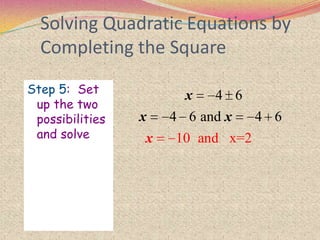 Solving Quadratic Equations by
Completing the Square
Step 5: Set
up the two
possibilities
and solve
4 6
4 6 and 4 6
10 and 2x=
x
x x
x
 