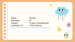 Name Humair
Semester 6th
Subject Project management
submitted To Prof: Fatima
 