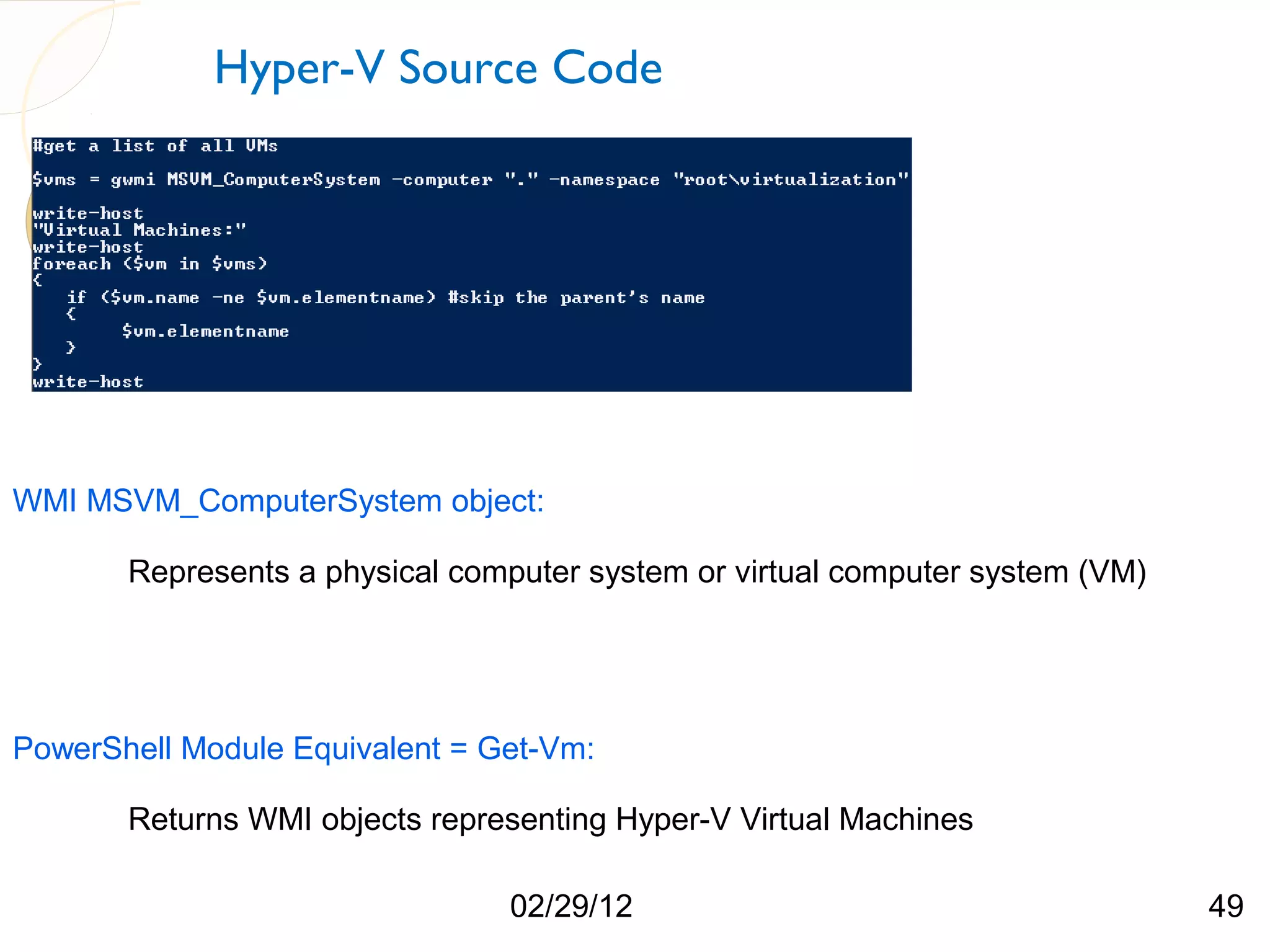 Hyper-V Source Code WMI MSVM_ComputerSystem object: Represents a physical computer system or virtual computer system (VM) PowerShell Module Equivalent = Get-Vm: Returns WMI objects representing Hyper-V Virtual Machines 02/29/12 49 