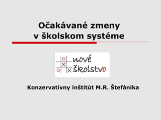Očakávané zmeny
  v školskom systéme




Konzervatívny inštitút M.R. Štefánika
 