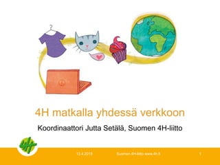 4H matkalla yhdessä verkkoon
Koordinaattori Jutta Setälä, Suomen 4H-liitto
13.4.2015 Suomen 4H-liitto www.4h.fi 1
 
