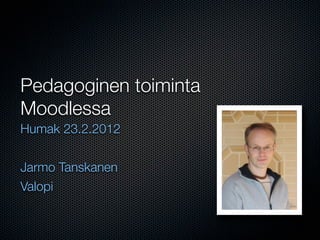 Pedagoginen toiminta
Moodlessa
Humak 23.2.2012


Jarmo Tanskanen
Valopi
 