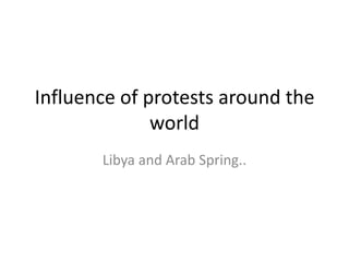 Influence of protests around the
              world
       Libya and Arab Spring..
 