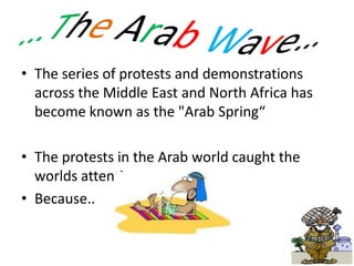• The series of protests and demonstrations
  across the Middle East and North Africa has
  become known as the "Arab Spring“

• The protests in the Arab world caught the
  worlds attention…
• Because..
 