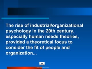 The rise of industrial/organizational
psychology in the 20th century,
especially human needs theories,
provided a theoretical focus to
consider the fit of people and
organization...
© www.asia-masters.com
 