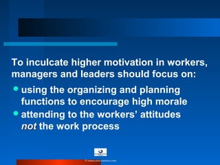 To inculcate higher motivation in workers,
managers and leaders should focus on:
attending to the workers’ attitudes
notnot the work process
using the organizing and planning
functions to encourage high morale
© www.asia-masters.com
 