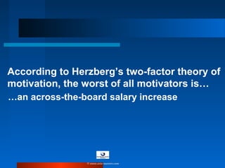 According to Herzberg’s two-factor theory of
motivation, the worst of all motivators is…
…an across-the-board salary increase
© www.asia-masters.com
 