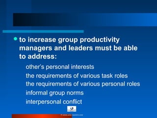 to increase group productivity
managers and leaders must be able
to address:
other’s personal interests
the requirements of various task roles
the requirements of various personal roles
informal group norms
interpersonal conflict
© www.asia-masters.com
 