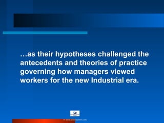 …as their hypotheses challenged the
antecedents and theories of practice
governing how managers viewed
workers for the new Industrial era.
© www.asia-masters.com
 