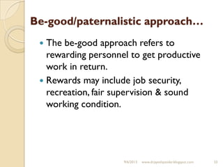 Be-good/paternalistic approach…
 The be-good approach refers to
rewarding personnel to get productive
work in return.
 Rewards may include job security,
recreation, fair supervision & sound
working condition.
9/6/2013 www.drjayeshpatidar.blogspot.com 33
 