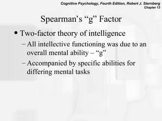 Spearman’s “g” Factor Two-factor theory of intelligence All intellective functioning was due to an overall mental ability – “g” Accompanied by specific abilities for differing mental tasks  