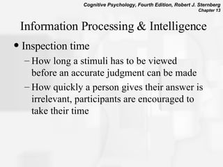 Information Processing & Intelligence Inspection time How long a stimuli has to be viewed before an accurate judgment can be made How quickly a person gives their answer is irrelevant, participants are encouraged to take their time 