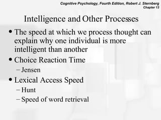 Intelligence and Other Processes The speed at which we process thought can explain why one individual is more intelligent than another  Choice Reaction Time Jensen  Lexical Access Speed Hunt  Speed of word retrieval 
