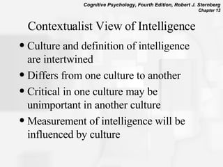 Contextualist View of Intelligence Culture and definition of intelligence are intertwined Differs from one culture to another Critical in one culture may be unimportant in another culture Measurement of intelligence will be influenced by culture 