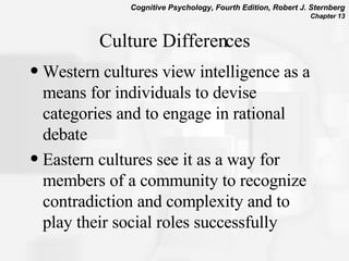 Culture Differences Western cultures view intelligence as a means for individuals to devise categories and to engage in rational debate Eastern cultures see it as a way for members of a community to recognize contradiction and complexity and to play their social roles successfully  