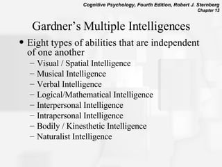 Gardner’s Multiple Intelligences Eight types of abilities that are independent of one another Visual / Spatial Intelligence Musical Intelligence  Verbal Intelligence  Logical/Mathematical Intelligence Interpersonal Intelligence  Intrapersonal Intelligence  Bodily / Kinesthetic Intelligence  Naturalist Intelligence 