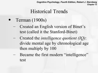 Historical Trends Terman (1900s) Created an English version of Binet’s test (called it the Stanford-Binet) Created the  intelligence quotient (IQ) : divide mental age by chronological age then multiply by 100 Became the first modern “intelligence” test 