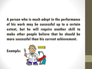 A person who is much adept in the performance
of his work may be successful up to a certain
extent, but he will require another skill to
make other people believe that he should be
more successful than his current achievement.
Example:
 