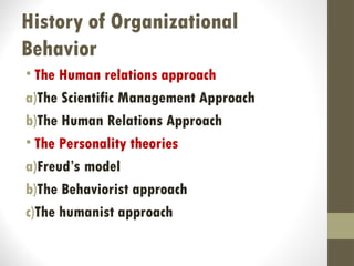 History of Organizational
Behavior
• The Human relations approach
a)The Scientific Management Approach
b)The Human Relations Approach
• The Personality theories
a)Freud’s model
b)The Behaviorist approach
c)The humanist approach
 