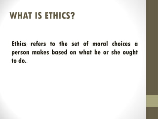 WHAT IS ETHICS?
Ethics refers to the set of moral choices a
person makes based on what he or she ought
to do.
 