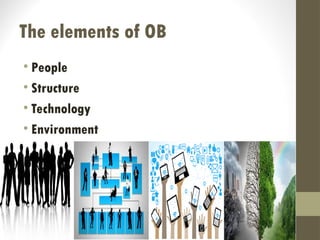 The elements of OB
• People
• Structure
• Technology
• Environment
 
