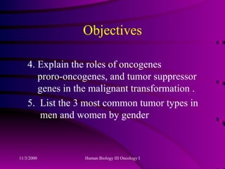 Objectives 4. Explain the roles of oncogenes   proro-oncogenes, and tumor suppressor   genes in the malignant transformation . 5.  List the 3 most common tumor types in   men and women by gender 
