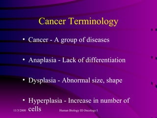 Cancer Terminology Cancer - A group of diseases Anaplasia - Lack of differentiation Dysplasia - Abnormal size, shape Hyperplasia - Increase in number of cells 