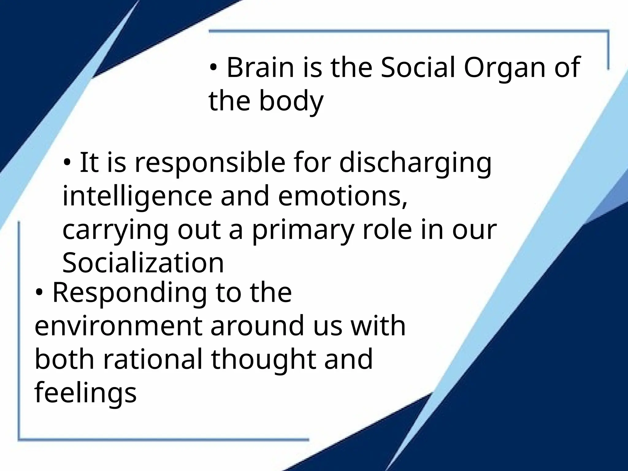 • Brain is the Social Organ of
the body
• It is responsible for discharging
intelligence and emotions,
carrying out a primary role in our
Socialization
• Responding to the
environment around us with
both rational thought and
feelings
 