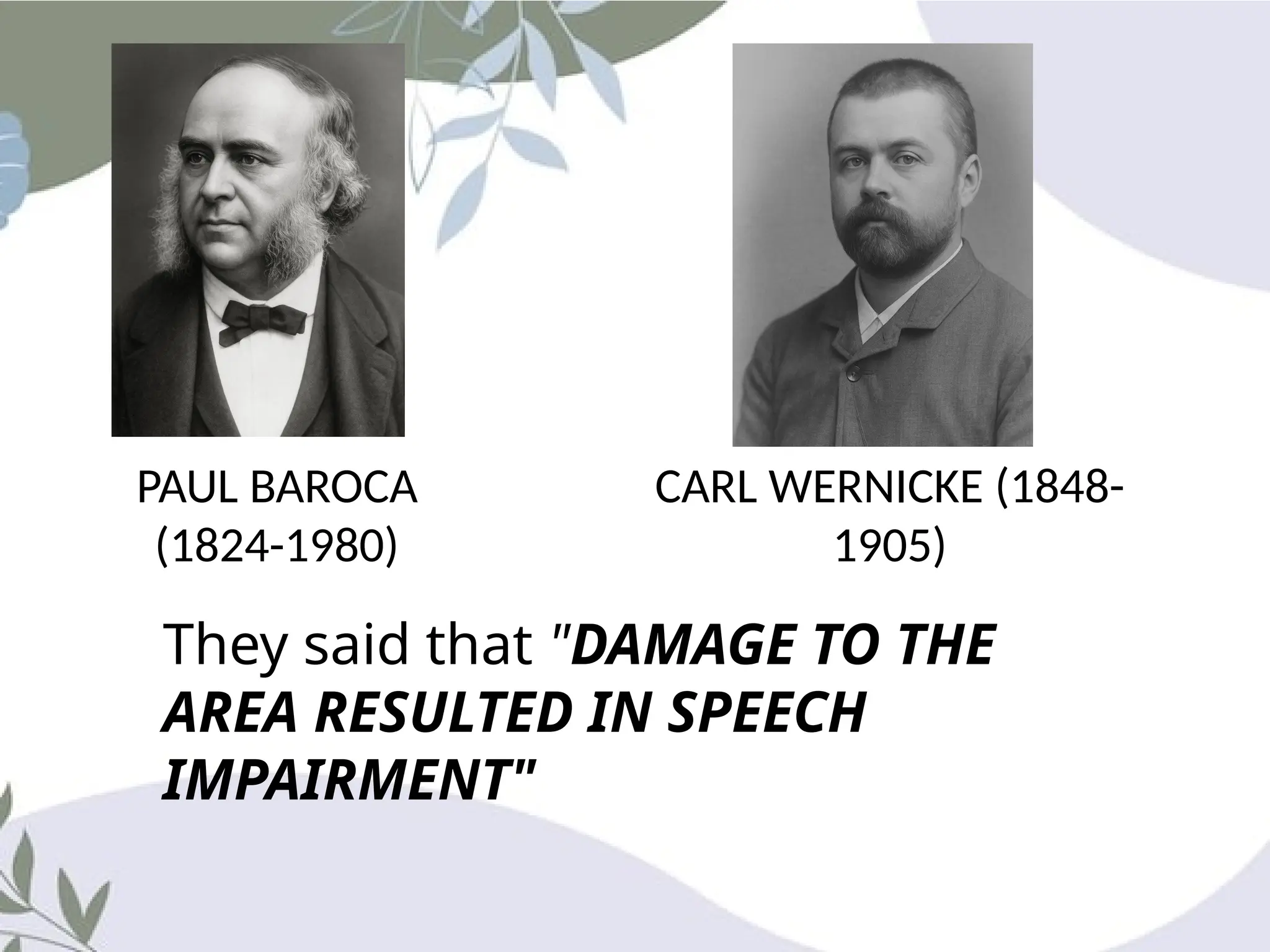 PAUL BAROCA
(1824-1980)
CARL WERNICKE (1848-
1905)
They said that "DAMAGE TO THE
AREA RESULTED IN SPEECH
IMPAIRMENT"
 
