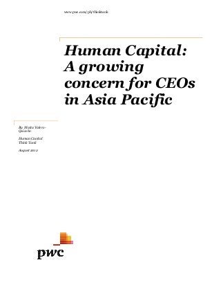 www.pwc.com/
Human Capital:
A growing
concern for CEOs
in Asia Pacific
By Maita Valero-
Quiocho
Human Caoital
Think Tank
August 2012
www.pwc.com/ph/thinktank
Human Capital:
A growing
concern for CEOs
in Asia Pacific
Human Capital:
concern for CEOs
in Asia Pacific
 