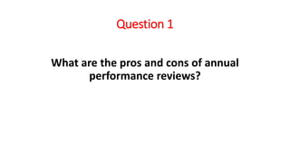 Question 1
What are the pros and cons of annual
performance reviews?
 
