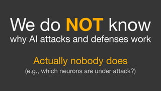 We do NOT know  
why AI attacks and defenses work

Actually nobody does 
(e.g., which neurons are under attack?) 
 