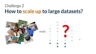 How to scale up to large datasets?
Challenge 2
?
 