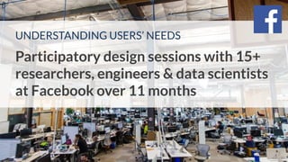 UNDERSTANDING USERS’ NEEDS
Participatory design sessions with 15+
researchers, engineers & data scientists
at Facebook over 11 months
25
 