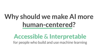 Why should we make AI more
human-centered?
Accessible & Interpretable
for people who build and use machine learning
 