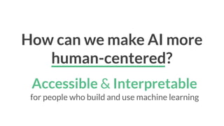 How can we make AI more
human-centered?
Accessible & Interpretable
for people who build and use machine learning
 