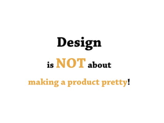 Design
is NOTabout
making a product pretty!
 